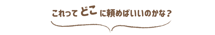 これってどこに頼めばいいのかな？